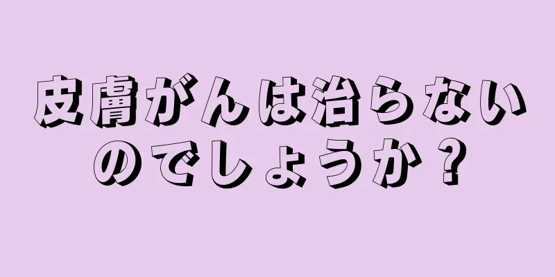 皮膚がんは治らないのでしょうか？
