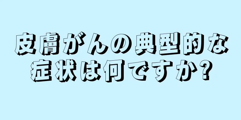皮膚がんの典型的な症状は何ですか?