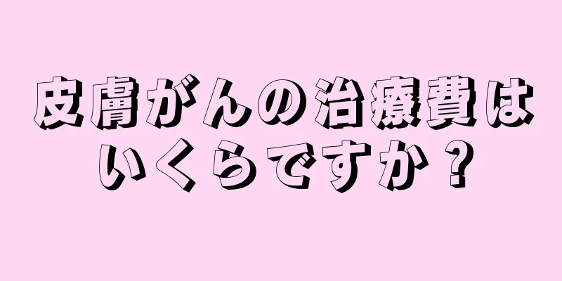 皮膚がんの治療費はいくらですか？