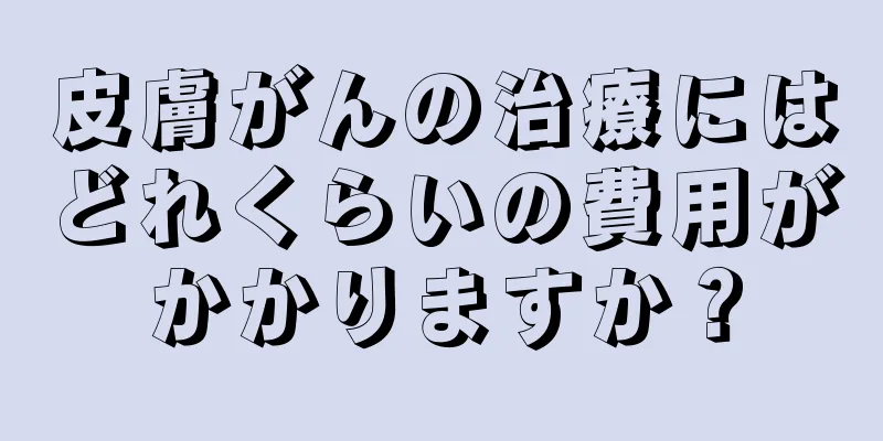 皮膚がんの治療にはどれくらいの費用がかかりますか？