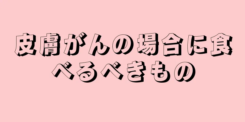 皮膚がんの場合に食べるべきもの