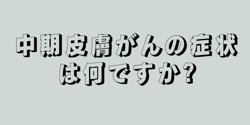 中期皮膚がんの症状は何ですか?