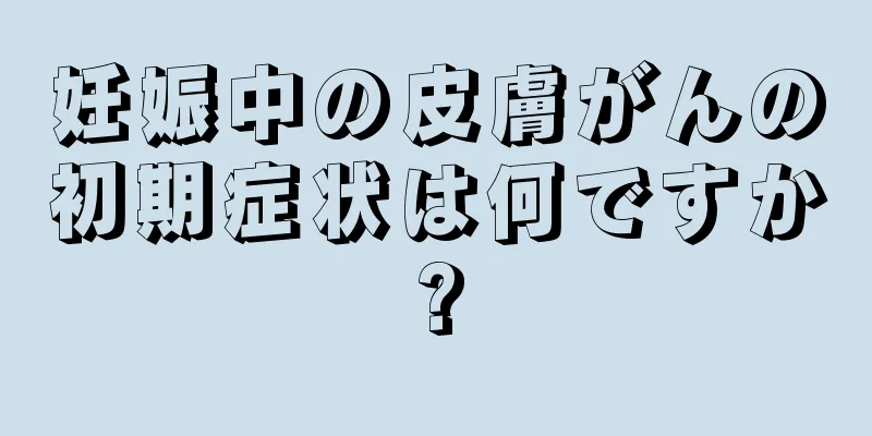 妊娠中の皮膚がんの初期症状は何ですか?