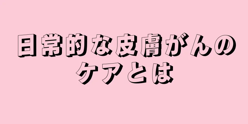 日常的な皮膚がんのケアとは