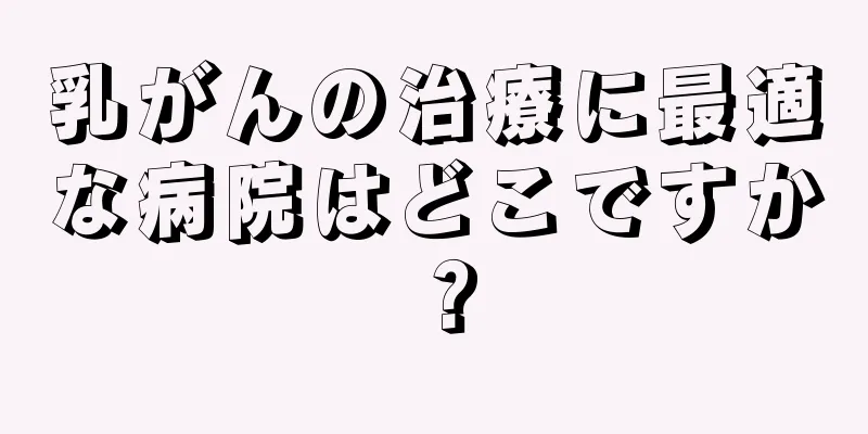 乳がんの治療に最適な病院はどこですか？