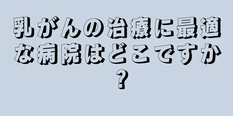 乳がんの治療に最適な病院はどこですか？