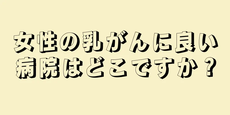 女性の乳がんに良い病院はどこですか？