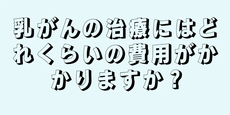 乳がんの治療にはどれくらいの費用がかかりますか？