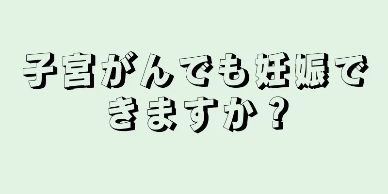 子宮がんでも妊娠できますか？
