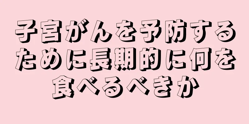 子宮がんを予防するために長期的に何を食べるべきか