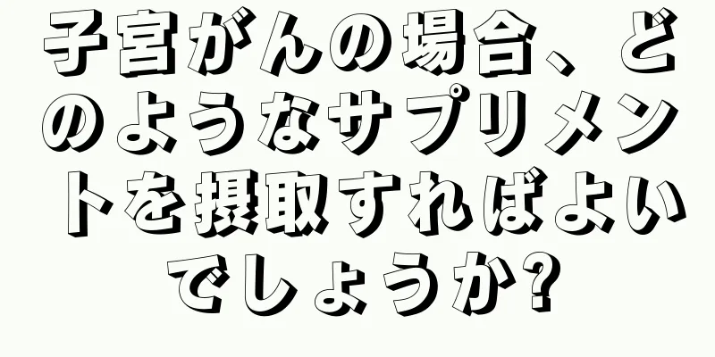子宮がんの場合、どのようなサプリメントを摂取すればよいでしょうか?