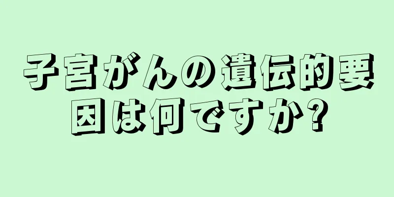 子宮がんの遺伝的要因は何ですか?