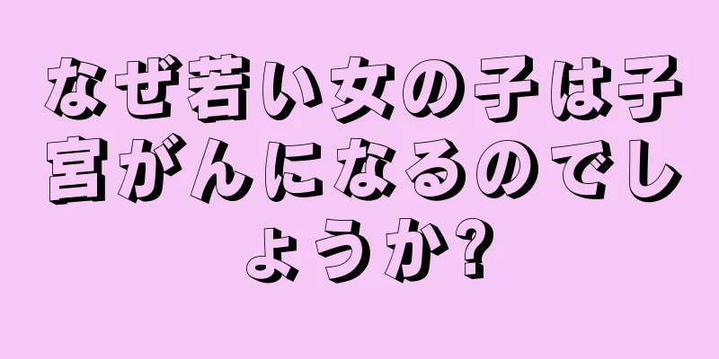 なぜ若い女の子は子宮がんになるのでしょうか?