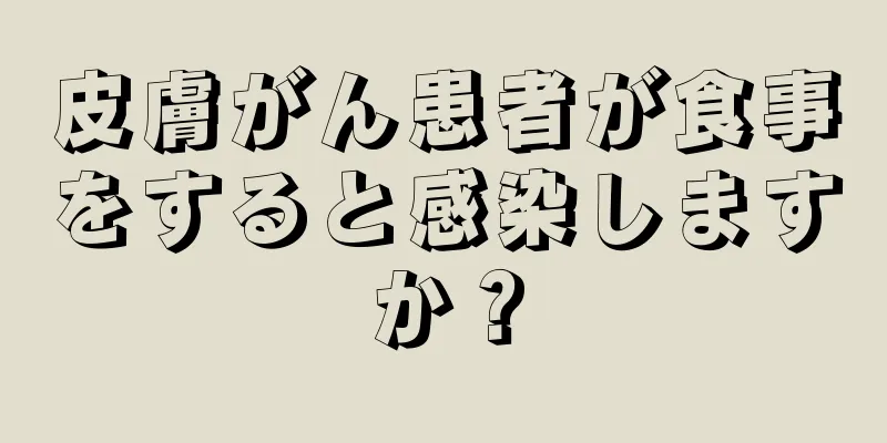 皮膚がん患者が食事をすると感染しますか？
