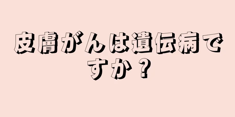 皮膚がんは遺伝病ですか？