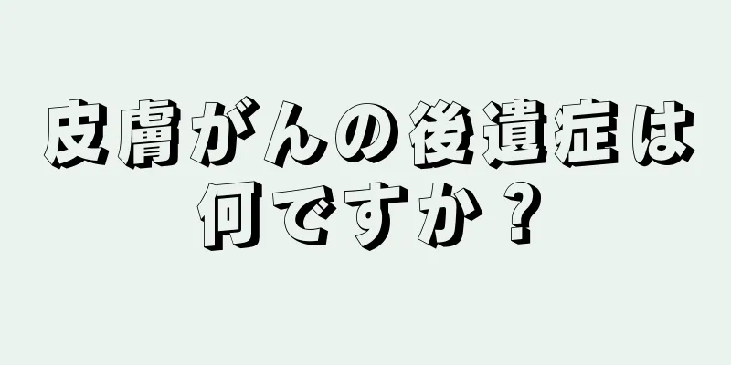 皮膚がんの後遺症は何ですか？