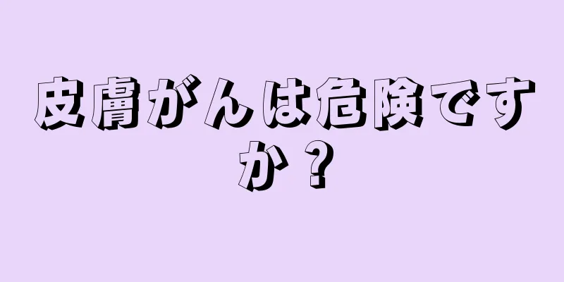 皮膚がんは危険ですか？