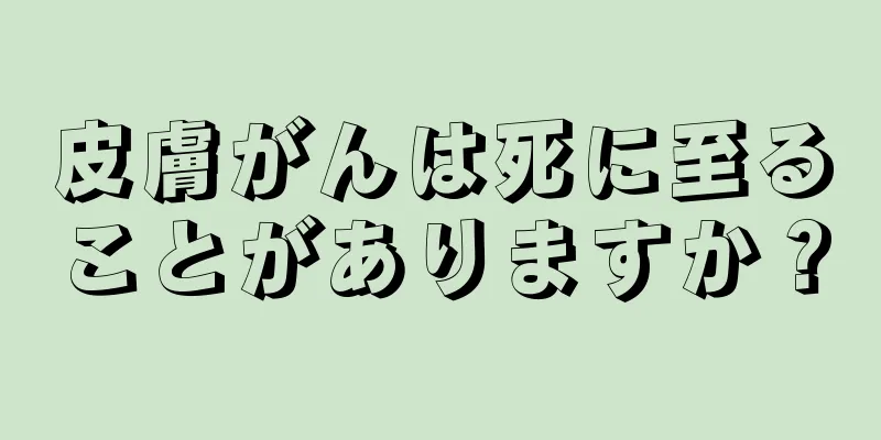 皮膚がんは死に至ることがありますか？