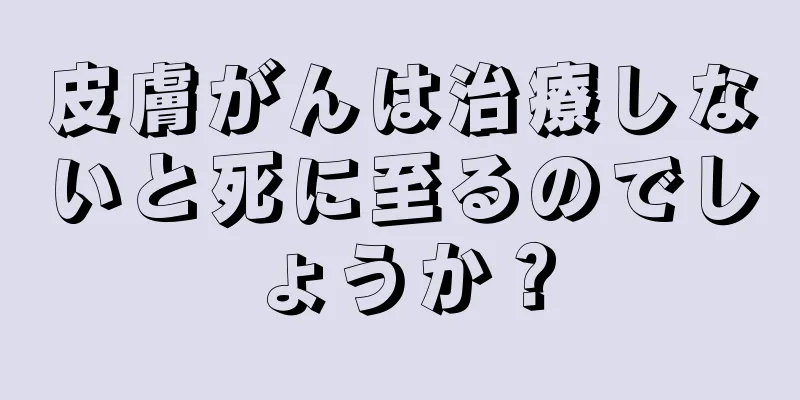 皮膚がんは治療しないと死に至るのでしょうか？
