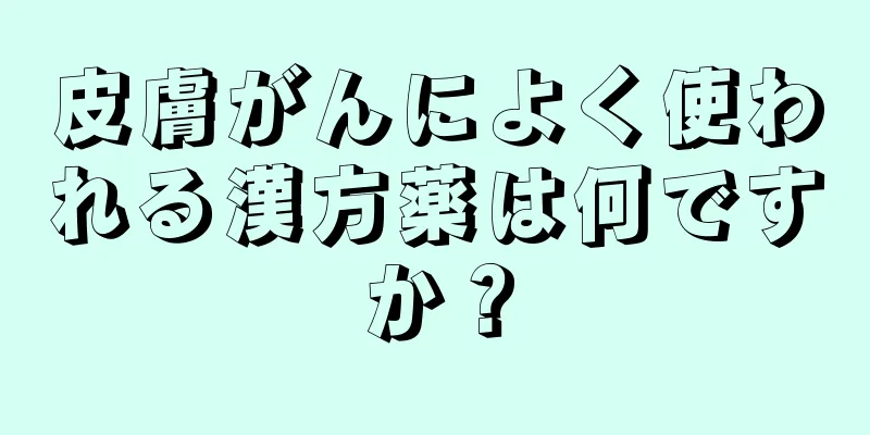 皮膚がんによく使われる漢方薬は何ですか？