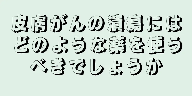 皮膚がんの潰瘍にはどのような薬を使うべきでしょうか
