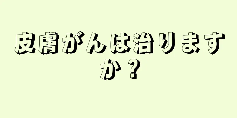 皮膚がんは治りますか？
