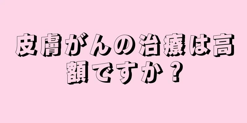 皮膚がんの治療は高額ですか？