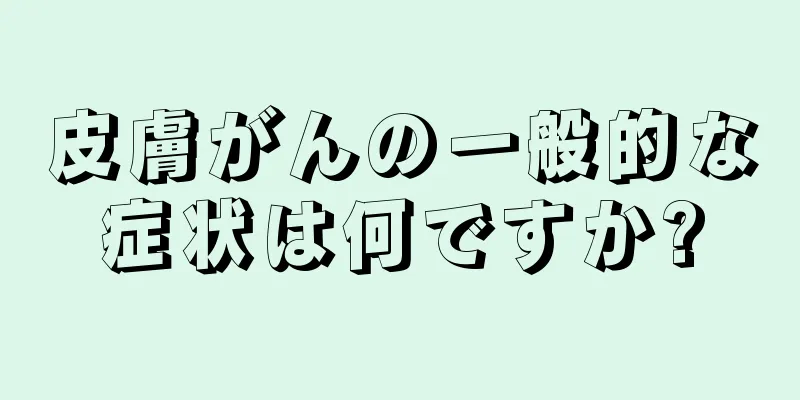 皮膚がんの一般的な症状は何ですか?