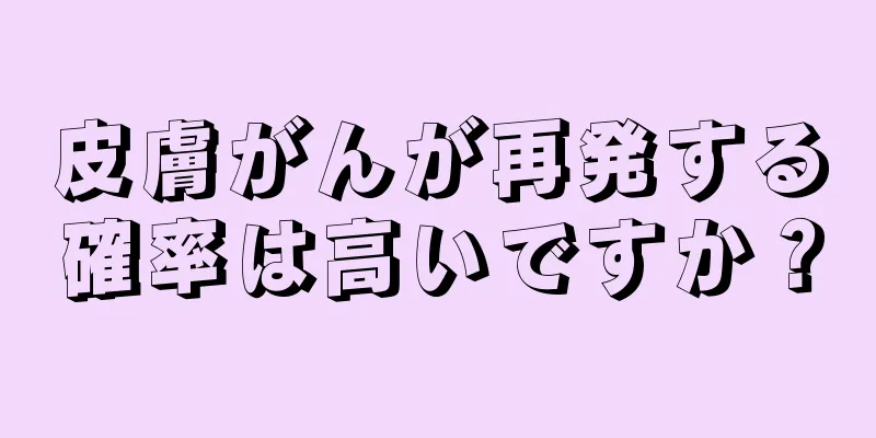 皮膚がんが再発する確率は高いですか？