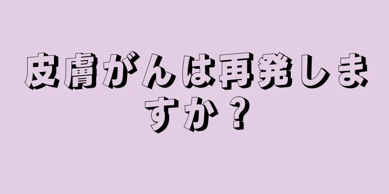 皮膚がんは再発しますか？