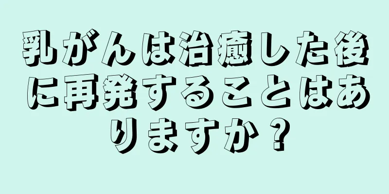 乳がんは治癒した後に再発することはありますか？