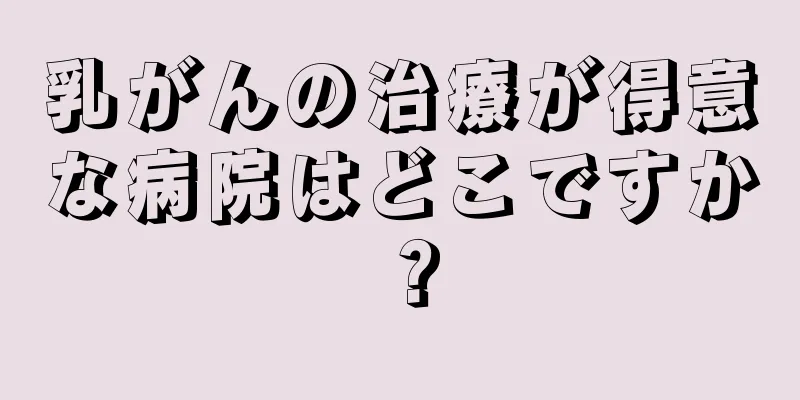 乳がんの治療が得意な病院はどこですか？