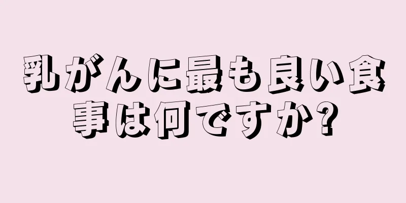 乳がんに最も良い食事は何ですか?