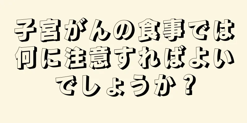子宮がんの食事では何に注意すればよいでしょうか？