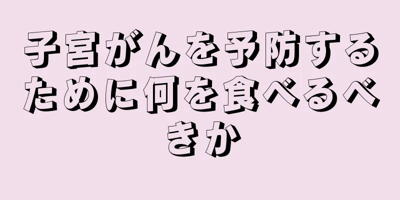 子宮がんを予防するために何を食べるべきか