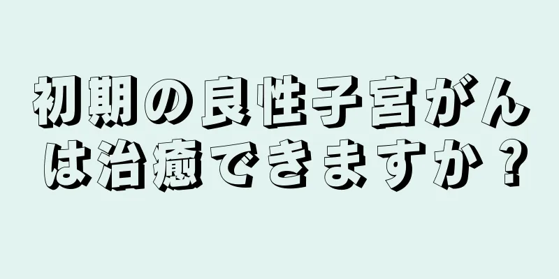 初期の良性子宮がんは治癒できますか？