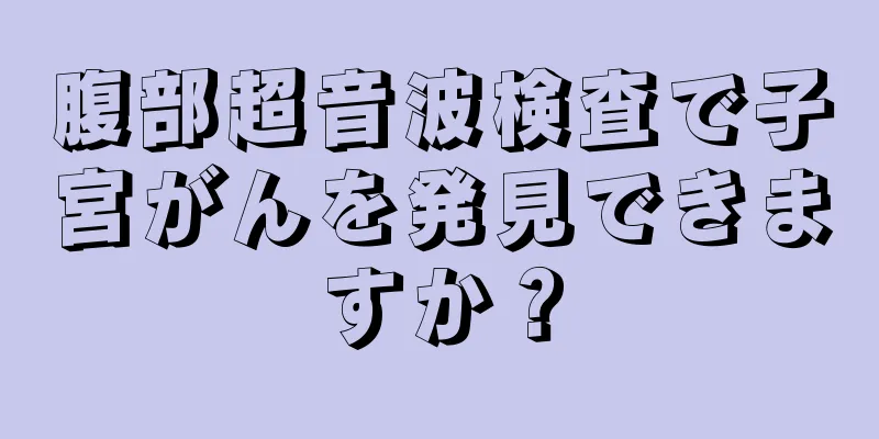 腹部超音波検査で子宮がんを発見できますか？