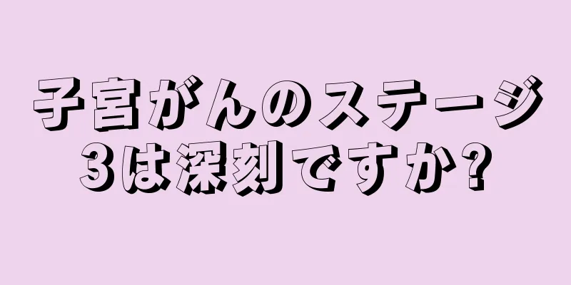 子宮がんのステージ3は深刻ですか?