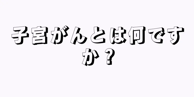 子宮がんとは何ですか？