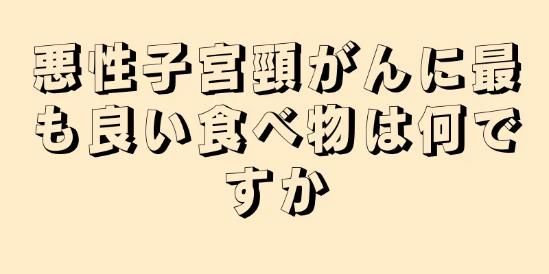悪性子宮頸がんに最も良い食べ物は何ですか