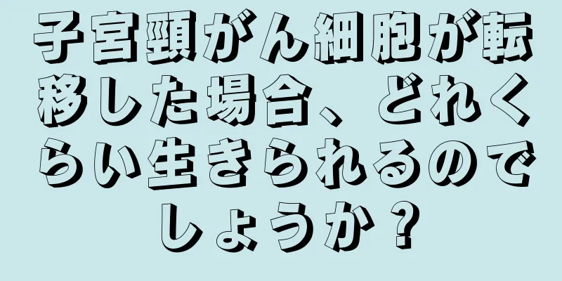 子宮頸がん細胞が転移した場合、どれくらい生きられるのでしょうか？
