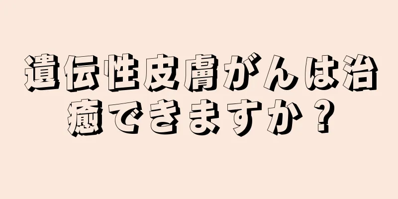 遺伝性皮膚がんは治癒できますか？