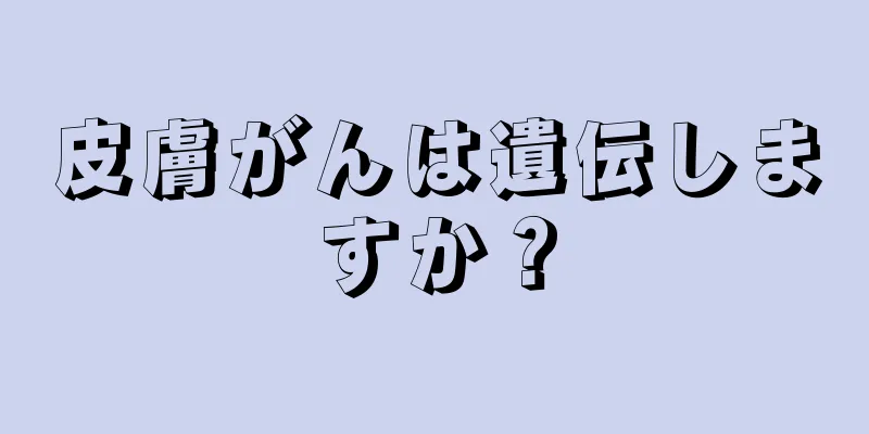 皮膚がんは遺伝しますか？