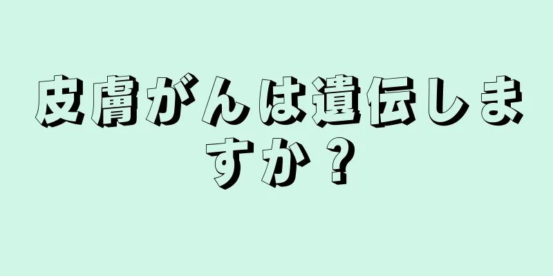 皮膚がんは遺伝しますか？