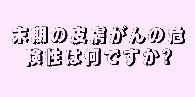 末期の皮膚がんの危険性は何ですか?