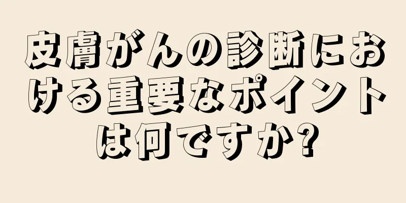 皮膚がんの診断における重要なポイントは何ですか?