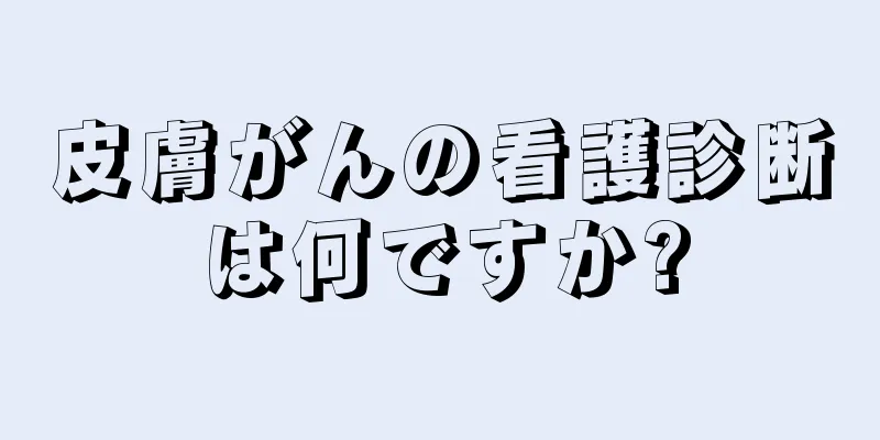 皮膚がんの看護診断は何ですか?