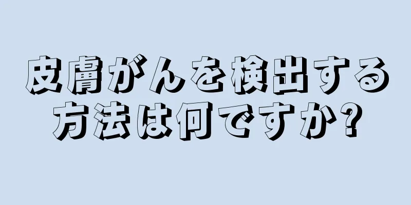 皮膚がんを検出する方法は何ですか?