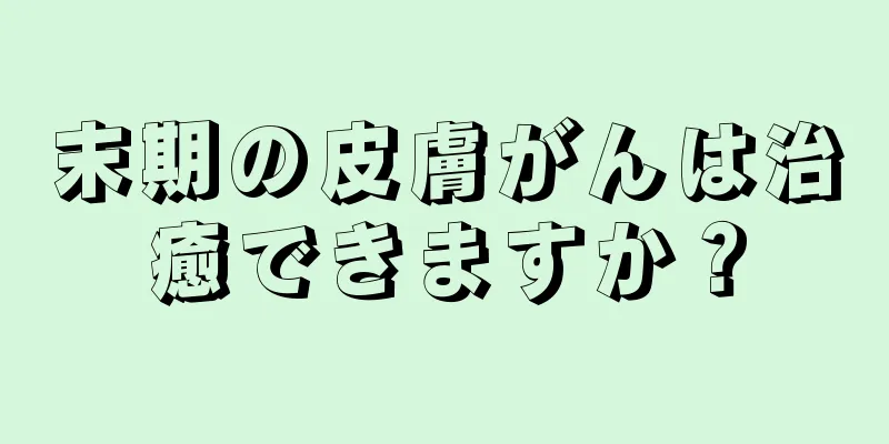 末期の皮膚がんは治癒できますか？