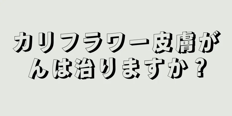 カリフラワー皮膚がんは治りますか？